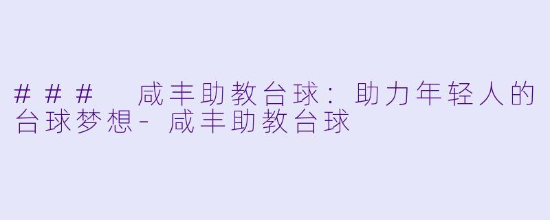 ### 咸丰助教台球：助力年轻人的台球梦想-咸丰助教台球