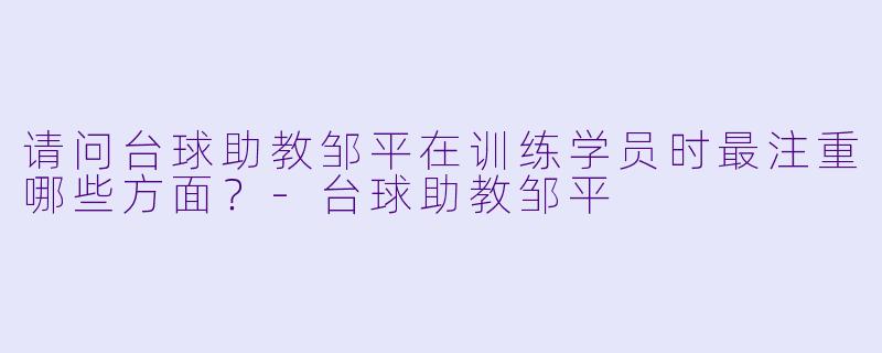 请问台球助教邹平在训练学员时最注重哪些方面？