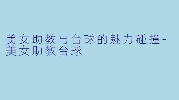 美女助教与台球的魅力碰撞-美女助教台球