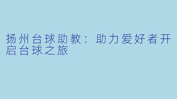 扬州台球助教：助力爱好者开启台球之旅