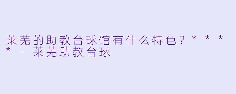 莱芜的助教台球馆有什么特色？****