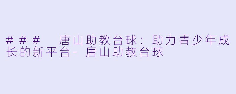 ### 唐山助教台球：助力青少年成长的新平台-唐山助教台球