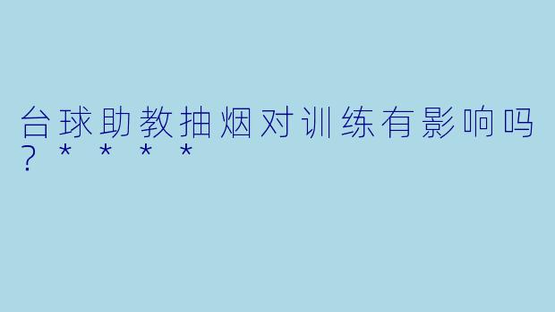 台球助教抽烟对训练有影响吗？****