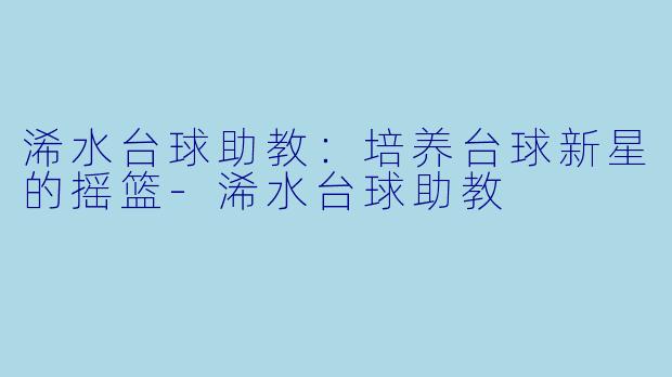 浠水台球助教：培养台球新星的摇篮-浠水台球助教