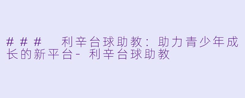### 利辛台球助教：助力青少年成长的新平台-利辛台球助教