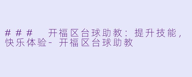 ### 开福区台球助教：提升技能，快乐体验-开福区台球助教