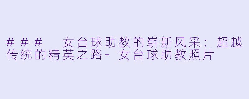 ### 女台球助教的崭新风采：超越传统的精英之路-女台球助教照片
