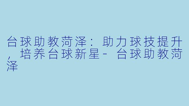 台球助教菏泽:助力球技提升,培养台球新星