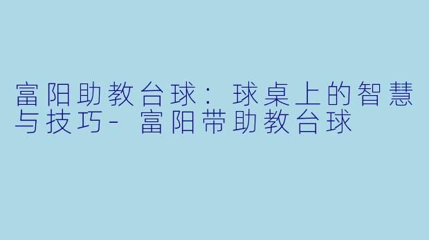 富阳助教台球:球桌上的智慧与技巧