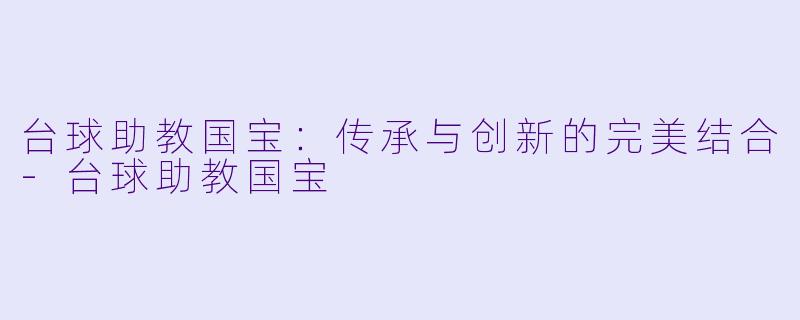 台球助教国宝：传承与创新的完美结合-台球助教国宝