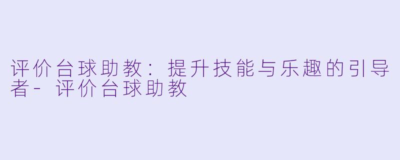 评价台球助教：提升技能与乐趣的引导者-评价台球助教