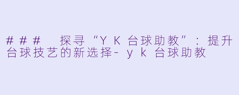 ### 探寻“YK台球助教”：提升台球技艺的新选择-yk台球助教