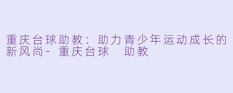 重庆台球助教：助力青少年运动成长的新风尚-重庆台球 助教