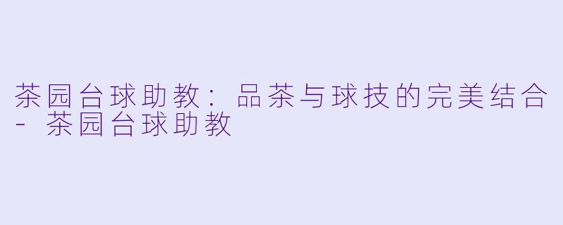 茶园台球助教：品茶与球技的完美结合-茶园台球助教
