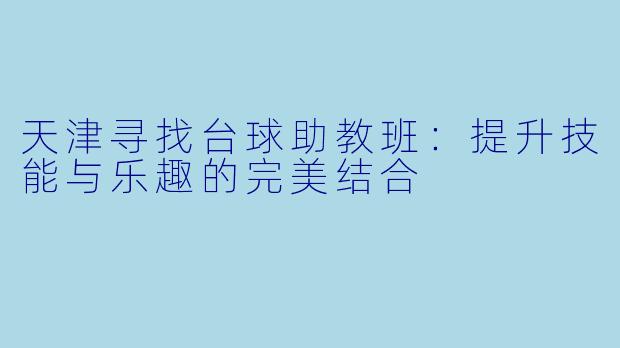 天津寻找台球助教班：提升技能与乐趣的完美结合