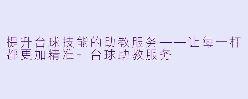 提升台球技能的助教服务——让每一杆都更加精准-台球助教服务