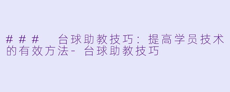 ### 台球助教技巧:提高学员技术的有效方法