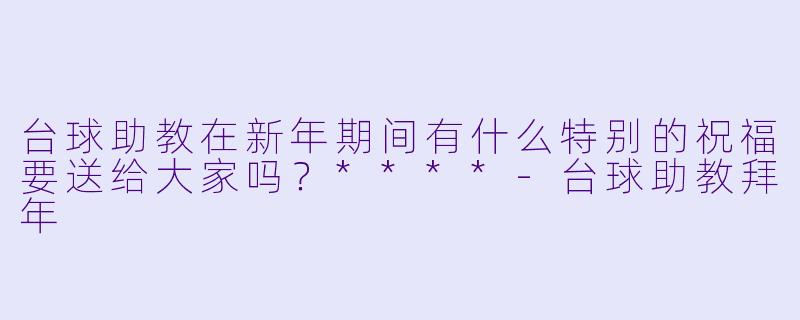 台球助教在新年期间有什么特别的祝福要送给大家吗？****
