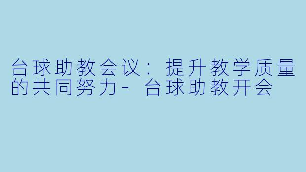 台球助教会议：提升教学质量的共同努力-台球助教开会