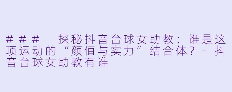 ### 探秘抖音台球女助教:谁是这项运动的“颜值与实力”结合体?