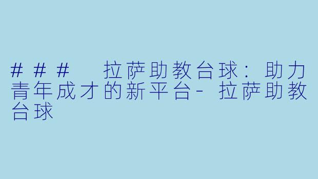 ### 拉萨助教台球：助力青年成才的新平台-拉萨助教台球