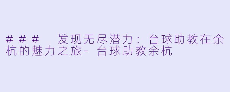 ### 发现无尽潜力：台球助教在余杭的魅力之旅-台球助教余杭