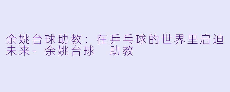 余姚台球助教：在乒乓球的世界里启迪未来-余姚台球 助教