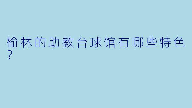 榆林的助教台球馆有哪些特色？  