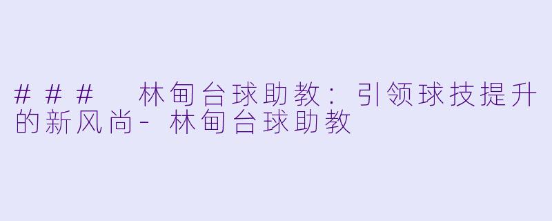 ### 林甸台球助教：引领球技提升的新风尚-林甸台球助教