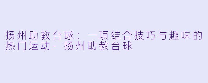 扬州助教台球：一项结合技巧与趣味的热门运动-扬州助教台球