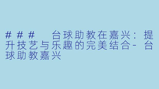 ### 台球助教在嘉兴：提升技艺与乐趣的完美结合-台球助教嘉兴