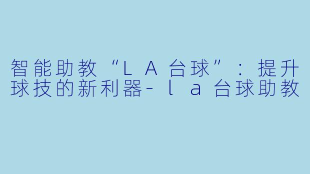 智能助教“LA台球”：提升球技的新利器-la台球助教