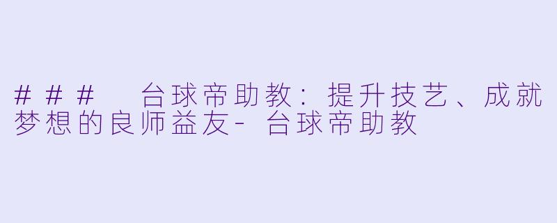 ### 台球帝助教：提升技艺、成就梦想的良师益友-台球帝助教