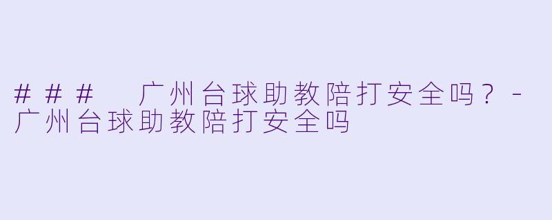### 广州台球助教陪打安全吗？-广州台球助教陪打安全吗