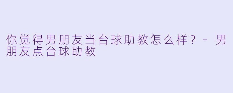 你觉得男朋友当台球助教怎么样？
