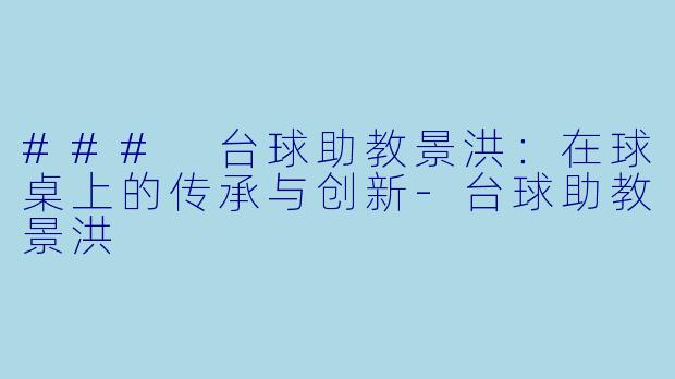 ### 台球助教景洪：在球桌上的传承与创新-台球助教景洪