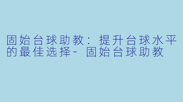 固始台球助教：提升台球水平的最佳选择