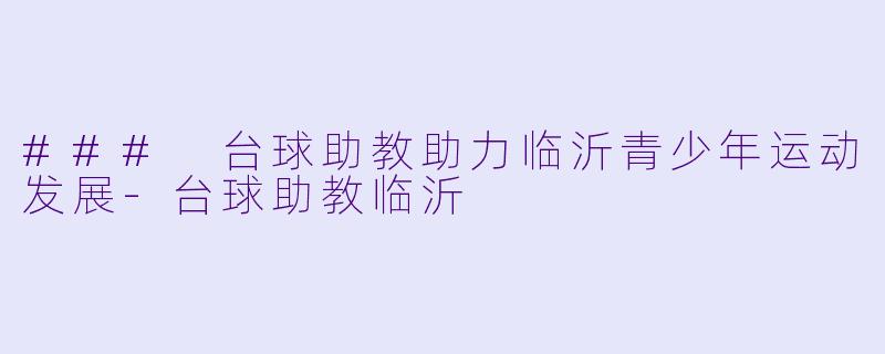 ### 台球助教助力临沂青少年运动发展-台球助教临沂