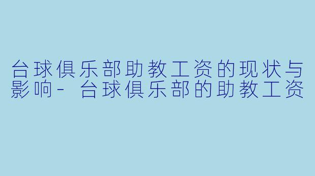 台球俱乐部助教工资的现状与影响-台球俱乐部的助教工资