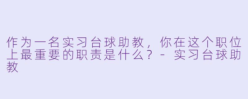 作为一名实习台球助教,你在这个职位上最重要的职责是什么?