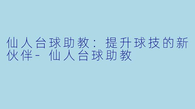 仙人台球助教：提升球技的新伙伴-仙人台球助教