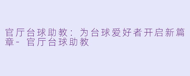 官厅台球助教：为台球爱好者开启新篇章-官厅台球助教