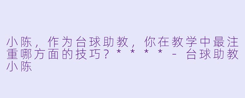 小陈，作为台球助教，你在教学中最注重哪方面的技巧？****