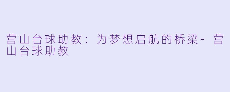 营山台球助教：为梦想启航的桥梁-营山台球助教