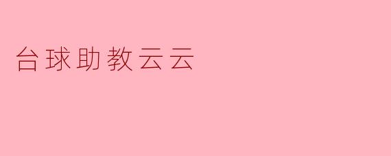 ### 台球助教云云：推动台球文化的新力量