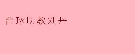 台球助教刘丹:用热情与专业点亮球员的未来
