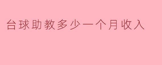 台球助教一个月的收入大概是多少？****