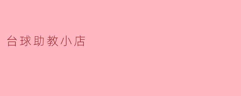 台球助教小店——让每个热爱台球的人找到乐趣与成长