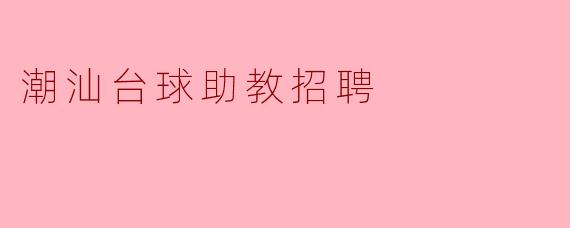 潮汕地区的台球助教招聘有哪些要求和工作内容?****