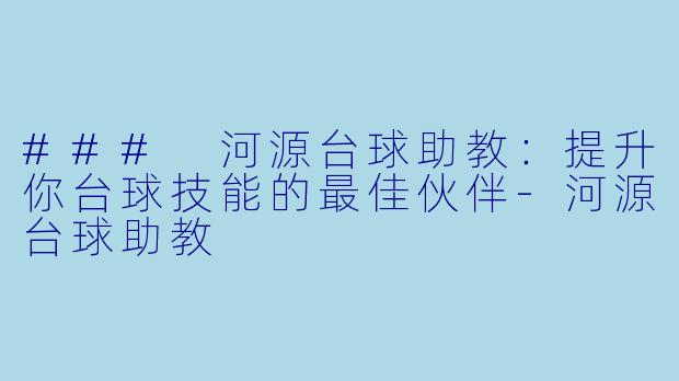 ### 河源台球助教：提升你台球技能的最佳伙伴-河源台球助教
